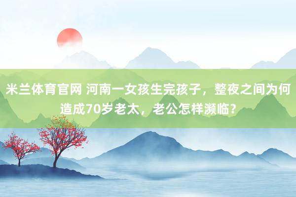 米兰体育官网 河南一女孩生完孩子，整夜之间为何造成70岁老太，老公怎样濒临？