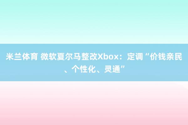 米兰体育 微软夏尔马整改Xbox：定调“价钱亲民、个性化、灵通”