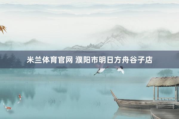 米兰体育官网 濮阳市明日方舟谷子店