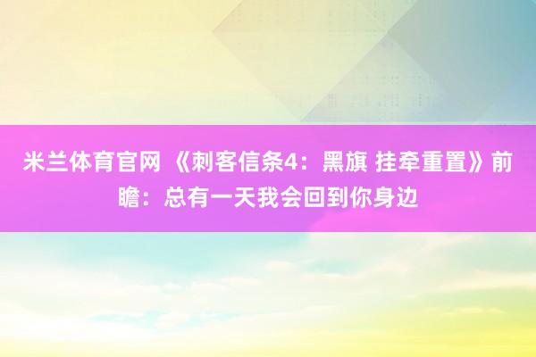 米兰体育官网 《刺客信条4：黑旗 挂牵重置》前瞻：总有一天我会回到你身边