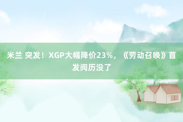 米兰 突发！XGP大幅降价23%，《劳动召唤》首发阅历没了