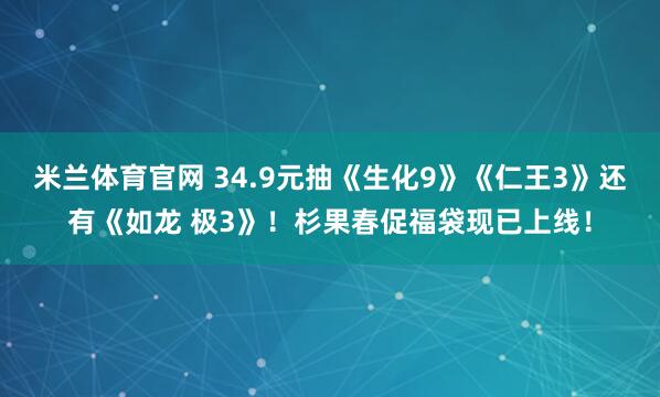 米兰体育官网 34.9元抽《生化9》《仁王3》还有《如龙 极3》！杉果春促福袋现已上线！