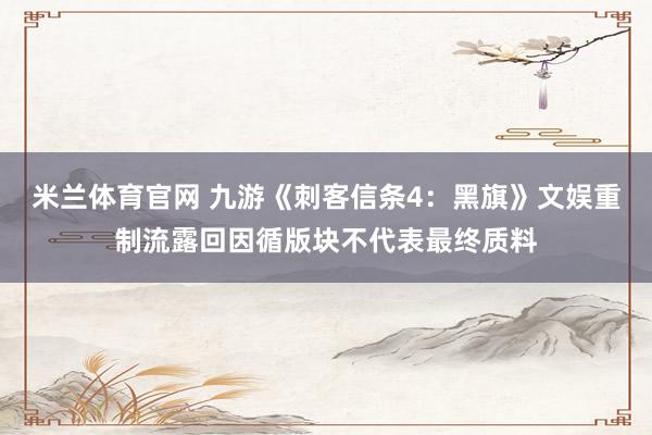 米兰体育官网 九游《刺客信条4：黑旗》文娱重制流露回因循版块不代表最终质料