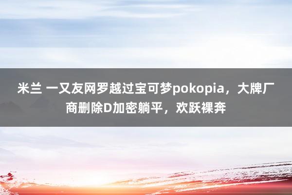 米兰 一又友网罗越过宝可梦pokopia，大牌厂商删除D加密躺平，欢跃裸奔