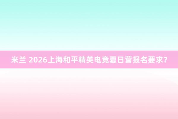 米兰 2026上海和平精英电竞夏日营报名要求？