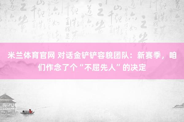米兰体育官网 对话金铲铲容貌团队：新赛季，咱们作念了个“不屈先人”的决定