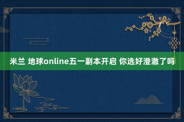 米兰 地球online五一副本开启 你选好澄澈了吗