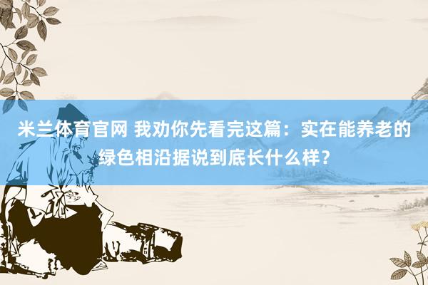 米兰体育官网 我劝你先看完这篇：实在能养老的绿色相沿据说到底长什么样？