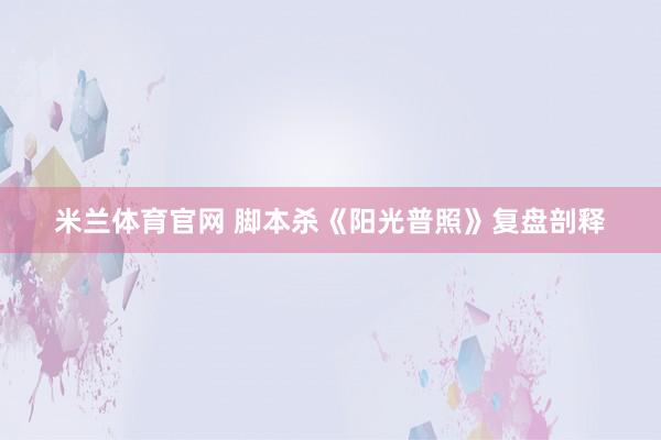 米兰体育官网 脚本杀《阳光普照》复盘剖释