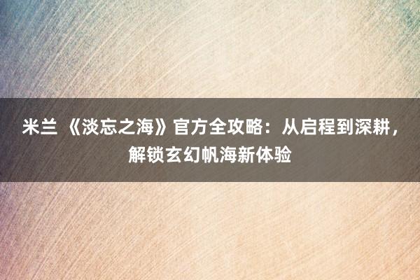 米兰 《淡忘之海》官方全攻略：从启程到深耕，解锁玄幻帆海新体验