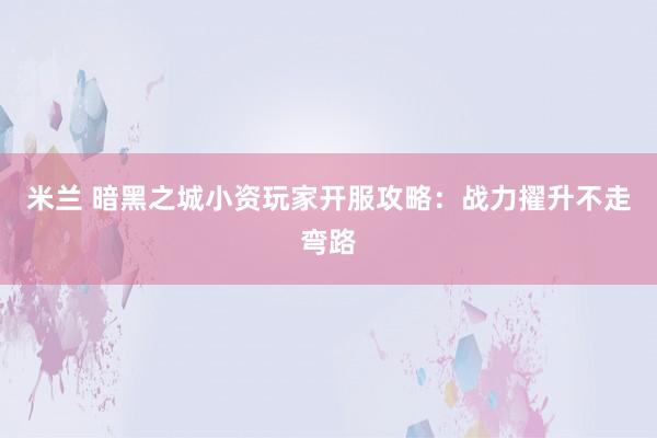 米兰 暗黑之城小资玩家开服攻略：战力擢升不走弯路
