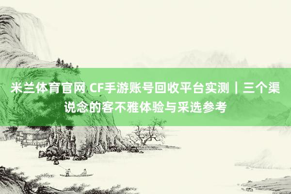 米兰体育官网 CF手游账号回收平台实测｜三个渠说念的客不雅体验与采选参考
