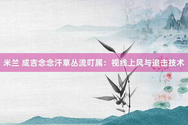 米兰 成吉念念汗草丛流叮属：视线上风与追击技术