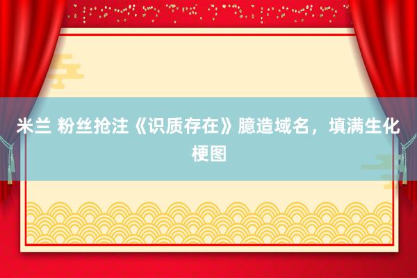 米兰 粉丝抢注《识质存在》臆造域名，填满生化梗图