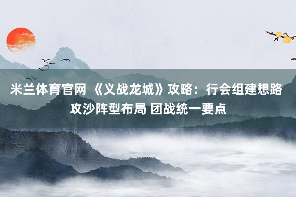 米兰体育官网 《义战龙城》攻略：行会组建想路 攻沙阵型布局 团战统一要点