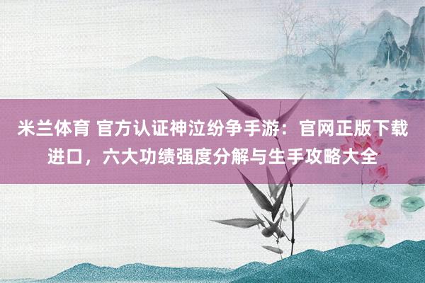 米兰体育 官方认证神泣纷争手游：官网正版下载进口，六大功绩强度分解与生手攻略大全