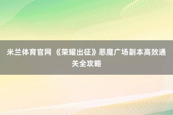 米兰体育官网 《荣耀出征》恶魔广场副本高效通关全攻略