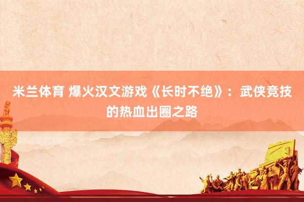米兰体育 爆火汉文游戏《长时不绝》：武侠竞技的热血出圈之路