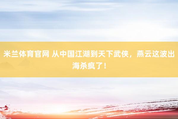米兰体育官网 从中国江湖到天下武侠，燕云这波出海杀疯了！