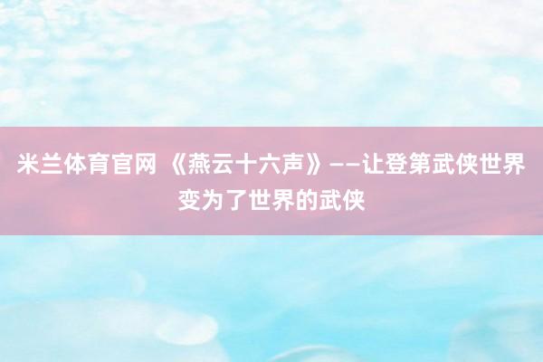 米兰体育官网 《燕云十六声》——让登第武侠世界变为了世界的武侠