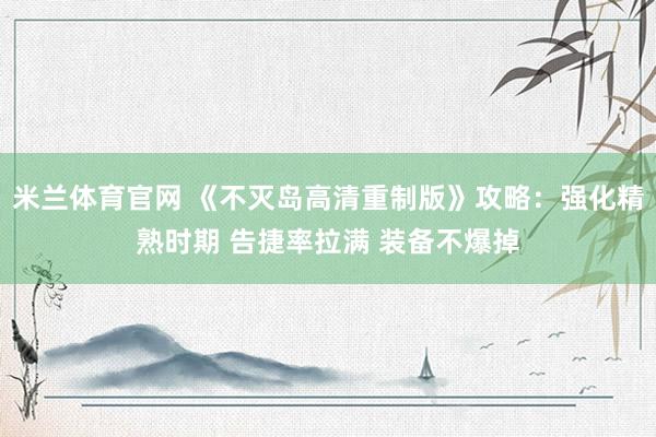 米兰体育官网 《不灭岛高清重制版》攻略：强化精熟时期 告捷率拉满 装备不爆掉