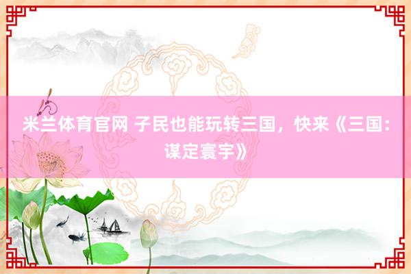 米兰体育官网 子民也能玩转三国，快来《三国：谋定寰宇》