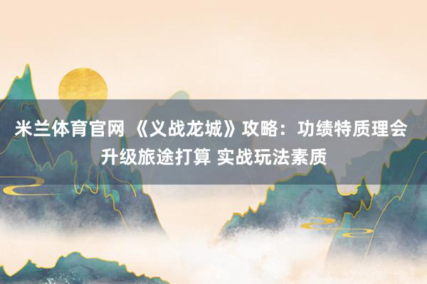 米兰体育官网 《义战龙城》攻略：功绩特质理会 升级旅途打算 实战玩法素质