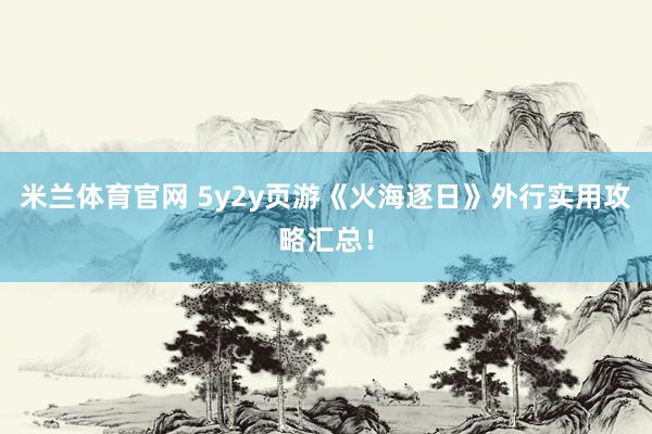 米兰体育官网 5y2y页游《火海逐日》外行实用攻略汇总！