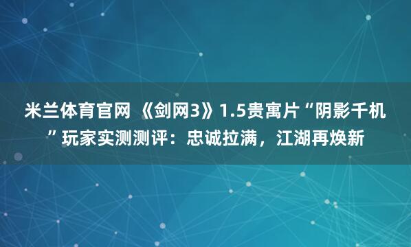 米兰体育官网 《剑网3》1.5贵寓片“阴影千机”玩家实测测评：忠诚拉满，江湖再焕新