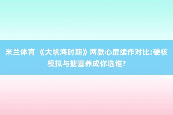 米兰体育 《大帆海时期》两款心扉续作对比:硬核模拟与搪塞养成你选谁?