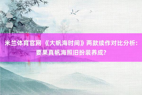 米兰体育官网 《大帆海时间》两款续作对比分析:要果真帆海照旧扮装养成?