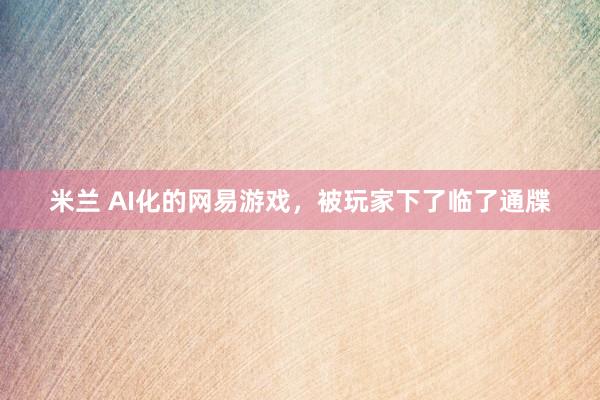 米兰 AI化的网易游戏，被玩家下了临了通牒