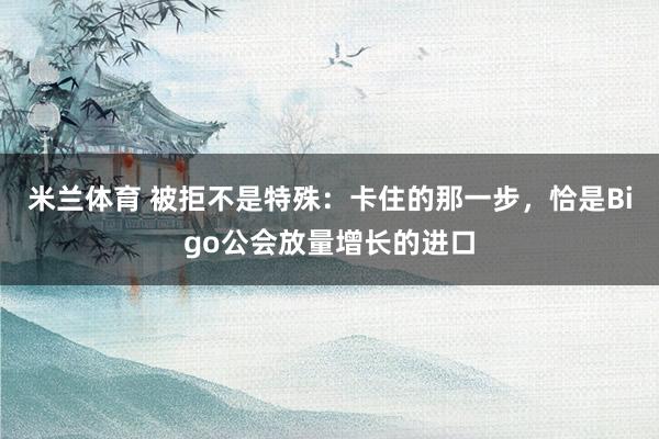 米兰体育 被拒不是特殊：卡住的那一步，恰是Bigo公会放量增长的进口