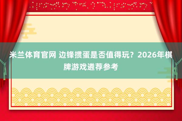 米兰体育官网 边锋掼蛋是否值得玩？2026年棋牌游戏遴荐参考