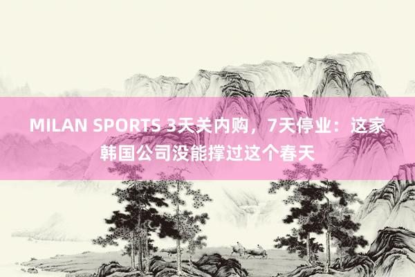 MILAN SPORTS 3天关内购，7天停业：这家韩国公司没能撑过这个春天