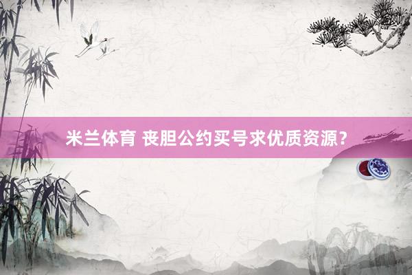 米兰体育 丧胆公约买号求优质资源？