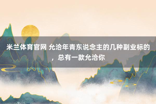 米兰体育官网 允洽年青东说念主的几种副业标的，总有一款允洽你
