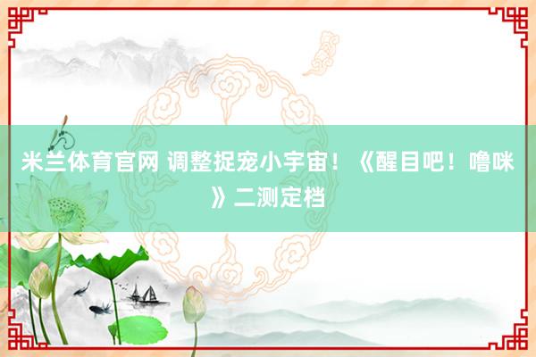 米兰体育官网 调整捉宠小宇宙！《醒目吧！噜咪》二测定档