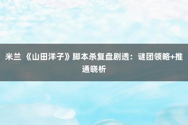 米兰 《山田洋子》脚本杀复盘剧透：谜团领略+推通晓析