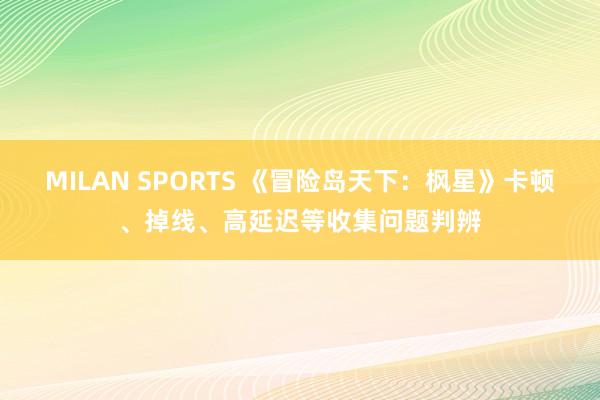MILAN SPORTS 《冒险岛天下：枫星》卡顿、掉线、高延迟等收集问题判辨