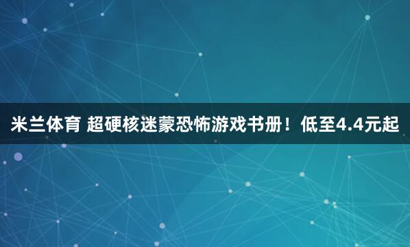 米兰体育 超硬核迷蒙恐怖游戏书册！低至4.4元起