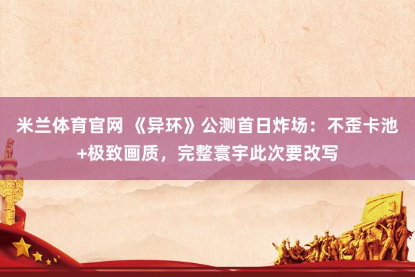米兰体育官网 《异环》公测首日炸场：不歪卡池+极致画质，完整寰宇此次要改写