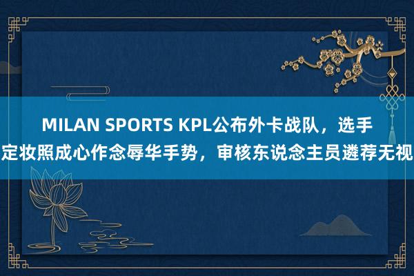 MILAN SPORTS KPL公布外卡战队，选手定妆照成心作念辱华手势，审核东说念主员遴荐无视