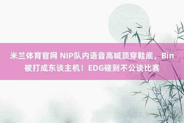 米兰体育官网 NIP队内语音高喊顶穿鞋底，Bin被打成东谈主机！EDG碰到不公谈比赛