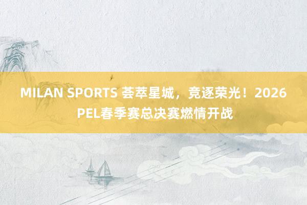 MILAN SPORTS 荟萃星城，竞逐荣光！2026 PEL春季赛总决赛燃情开战