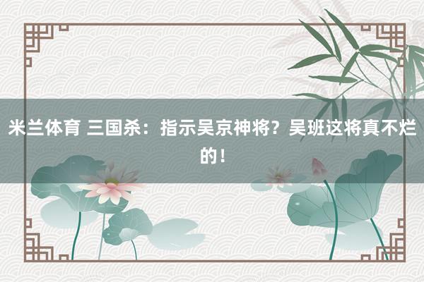 米兰体育 三国杀：指示吴京神将？吴班这将真不烂的！