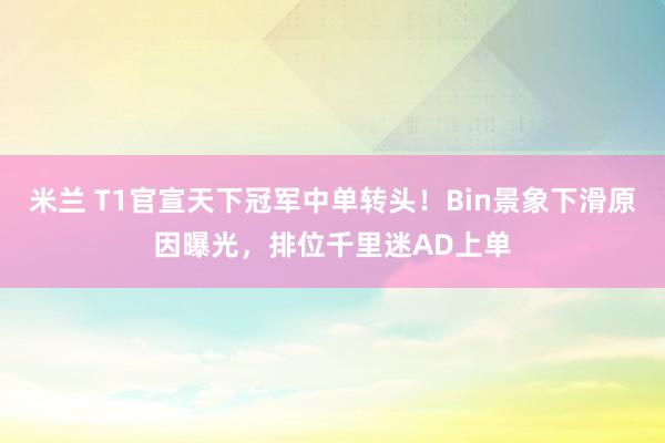 米兰 T1官宣天下冠军中单转头！Bin景象下滑原因曝光，排位千里迷AD上单