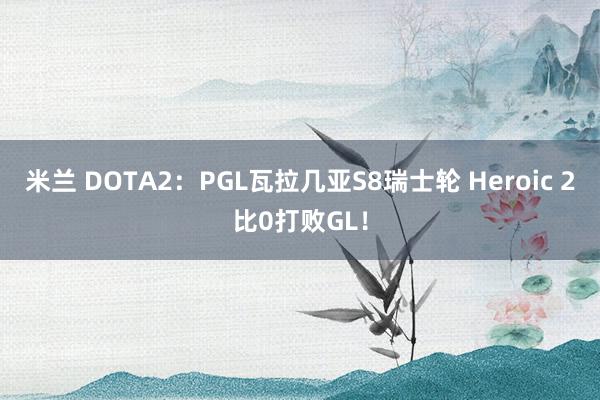 米兰 DOTA2：PGL瓦拉几亚S8瑞士轮 Heroic 2比0打败GL！