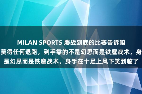 MILAN SPORTS 鏖战到底的比赛告诉咱们：强人心中唯有碾压，莫得任何退路，到手靠的不是幻思而是铁鏖战术，身手在十足上风下笑到临了