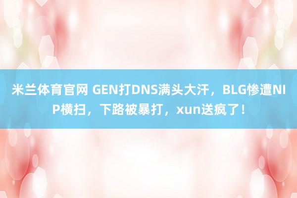 米兰体育官网 GEN打DNS满头大汗，BLG惨遭NIP横扫，下路被暴打，xun送疯了！